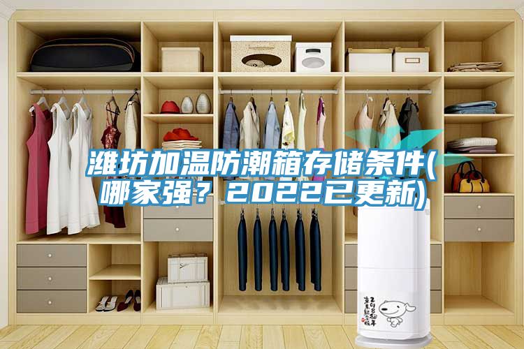 濰坊加溫防潮箱存儲條件(哪家強？2022已更新)