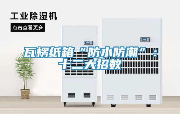 瓦楞紙箱“防水防潮”：十二大招數(shù)