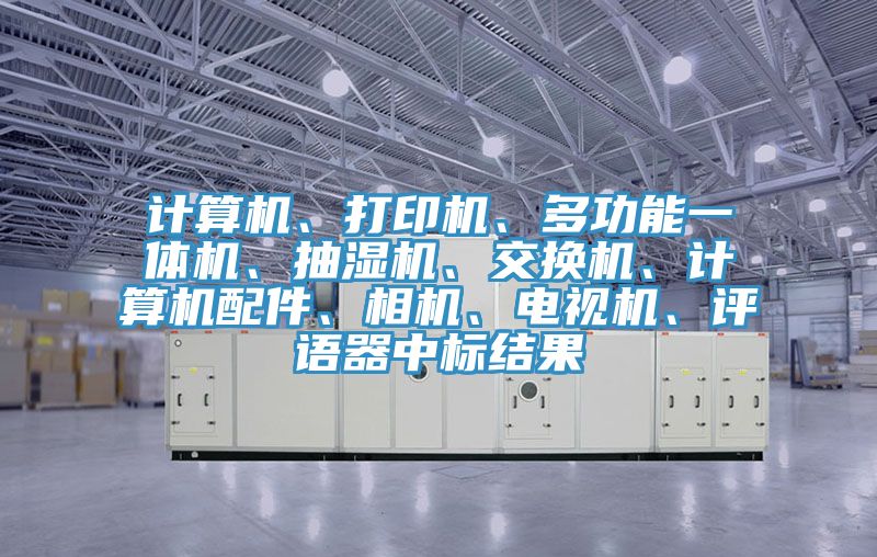 計(jì)算機(jī)、打印機(jī)、多功能一體機(jī)、抽濕機(jī)、交換機(jī)、計(jì)算機(jī)配件、相機(jī)、電視機(jī)、評(píng)語(yǔ)器中標(biāo)結(jié)果