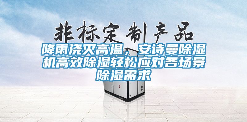 降雨澆滅高溫，安詩曼除濕機(jī)高效除濕輕松應(yīng)對(duì)各場景除濕需求