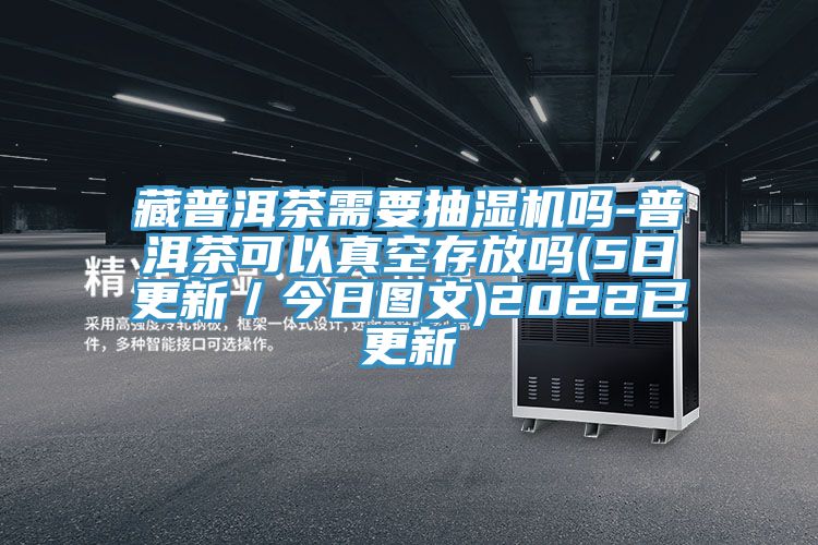 藏普洱茶需要抽濕機(jī)嗎-普洱茶可以真空存放嗎(5日更新／今日圖文)2022已更新