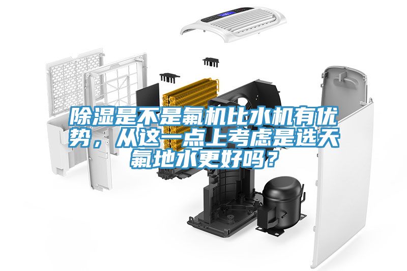 除濕是不是氟機(jī)比水機(jī)有優(yōu)勢，從這一點(diǎn)上考慮是選天氟地水更好嗎？