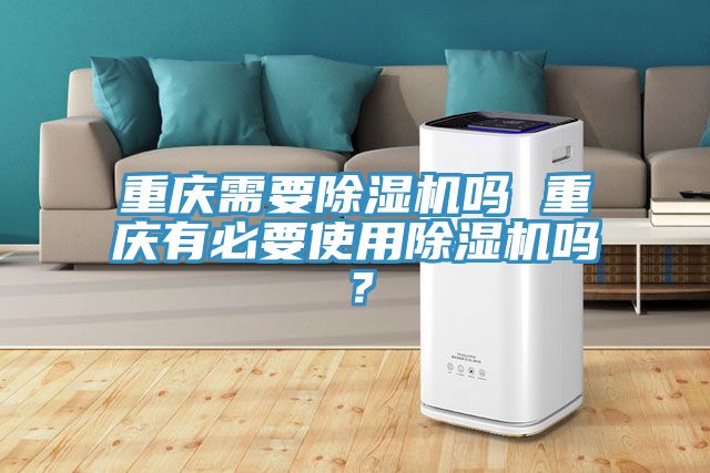 重慶需要除濕機嗎 重慶有必要使用除濕機嗎？