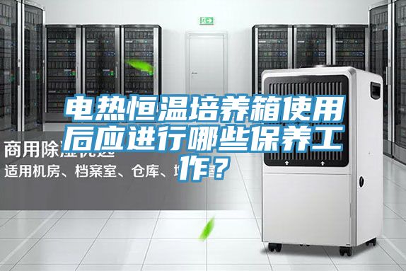 電熱恒溫培養(yǎng)箱使用后應(yīng)進(jìn)行哪些保養(yǎng)工作？