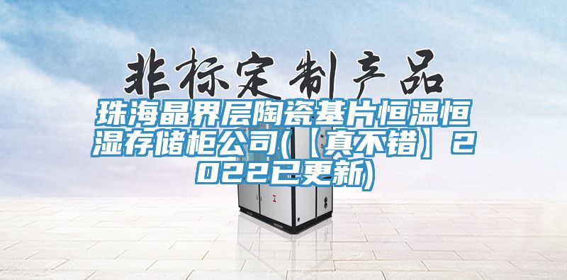珠海晶界層陶瓷基片恒溫恒濕存儲(chǔ)柜公司(【真不錯(cuò)】2022已更新)