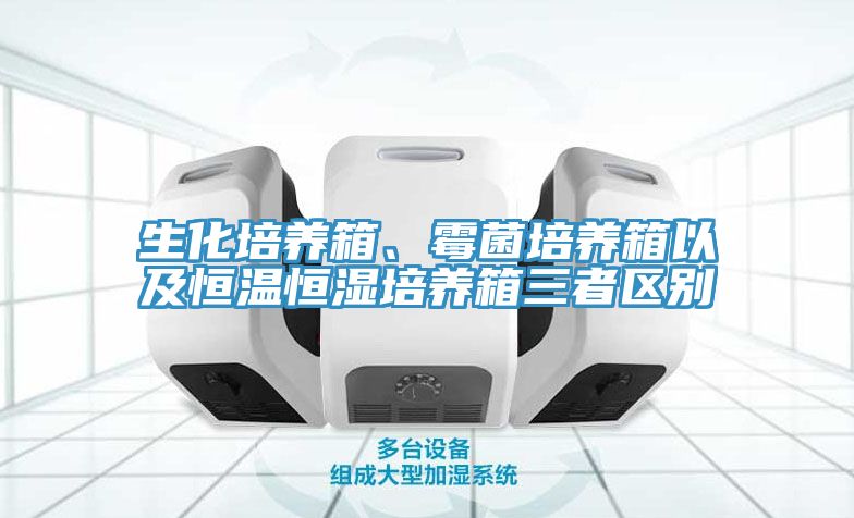 生化培養(yǎng)箱、霉菌培養(yǎng)箱以及恒溫恒濕培養(yǎng)箱三者區(qū)別