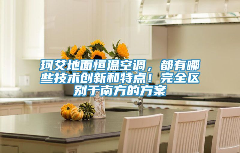 珂艾地面恒溫空調(diào)，都有哪些技術(shù)創(chuàng)新和特點！完全區(qū)別于南方的方案