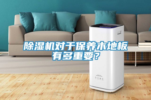 除濕機對于保養(yǎng)木地板有多重要？