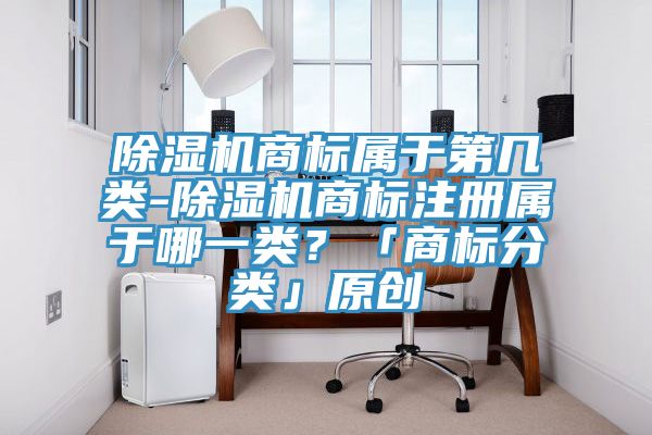 除濕機商標(biāo)屬于第幾類-除濕機商標(biāo)注冊屬于哪一類？「商標(biāo)分類」原創(chuàng)
