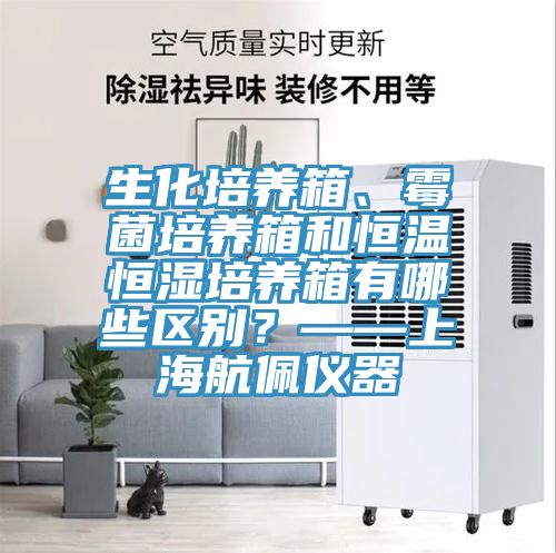生化培養(yǎng)箱、霉菌培養(yǎng)箱和恒溫恒濕培養(yǎng)箱有哪些區(qū)別？——上海航佩儀器