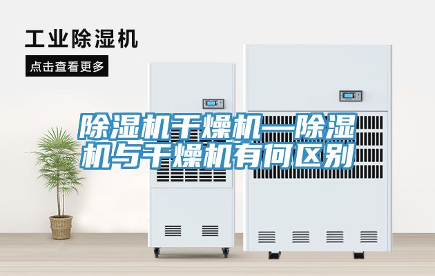 除濕機干燥機—除濕機與干燥機有何區(qū)別