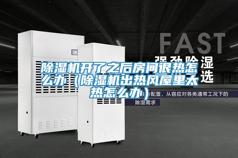 除濕機開了之后房間很熱怎么辦(除濕機出熱風(fēng)屋里太熱怎么辦)