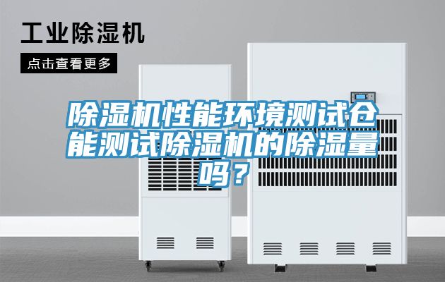 除濕機(jī)性能環(huán)境測試倉能測試除濕機(jī)的除濕量嗎？