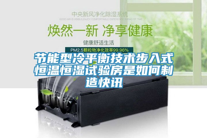 節(jié)能型冷平衡技術(shù)步入式恒溫恒濕試驗房是如何制造快訊