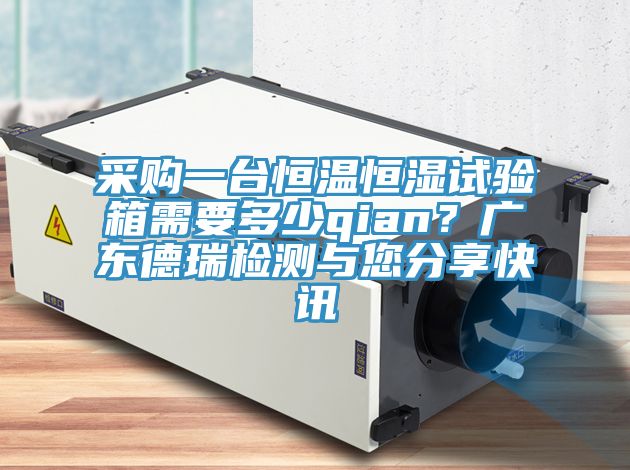 采購一臺恒溫恒濕試驗箱需要多少qian？廣東德瑞檢測與您分享快訊
