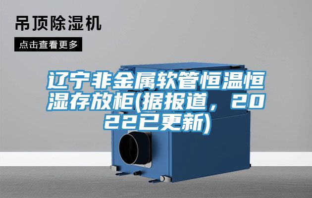 遼寧非金屬軟管恒溫恒濕存放柜(據(jù)報(bào)道，2022已更新)