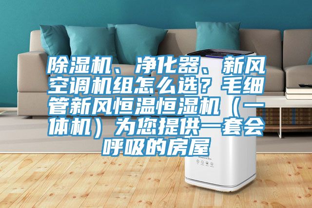 除濕機(jī)、凈化器、新風(fēng)空調(diào)機(jī)組怎么選？毛細(xì)管新風(fēng)恒溫恒濕機(jī)（一體機(jī)）為您提供一套會(huì)呼吸的房屋