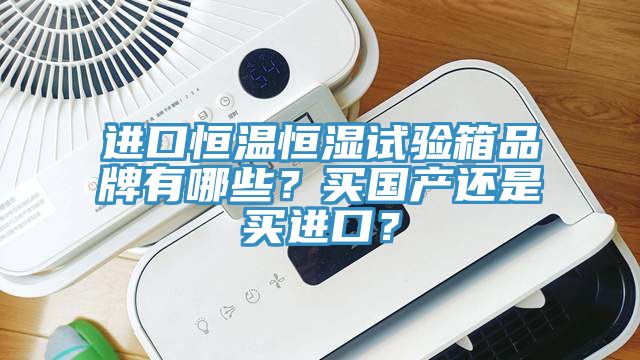 進口恒溫恒濕試驗箱品牌有哪些？買國產(chǎn)還是買進口？
