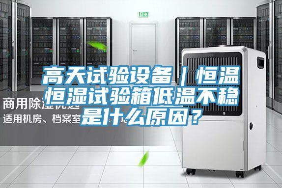 高天試驗(yàn)設(shè)備｜恒溫恒濕試驗(yàn)箱低溫不穩(wěn)是什么原因？