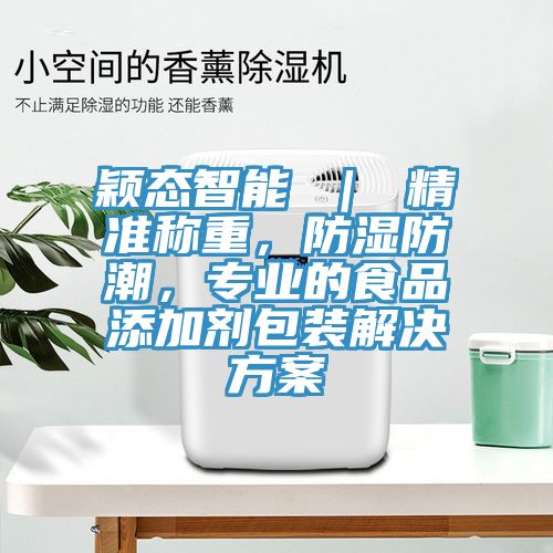 穎態(tài)智能 ｜ 精準(zhǔn)稱重，防濕防潮，專業(yè)的食品添加劑包裝解決方案