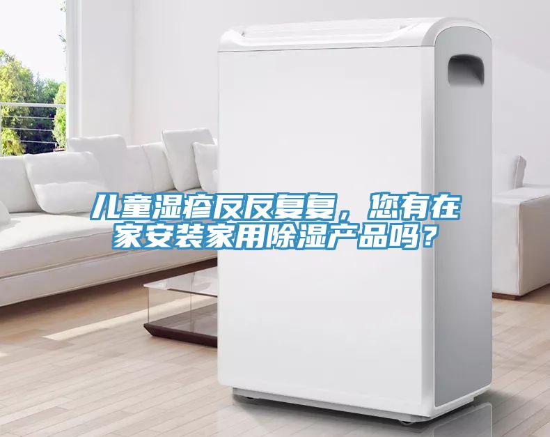 兒童濕疹反反復(fù)復(fù)，您有在家安裝家用除濕產(chǎn)品嗎？