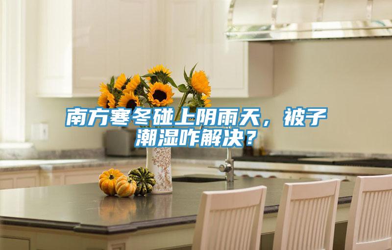 南方寒冬碰上陰雨天，被子潮濕咋解決？