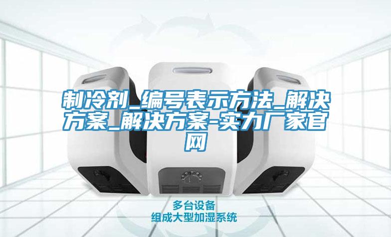 制冷劑_編號表示方法_解決方案_解決方案-實力廠家官網(wǎng)